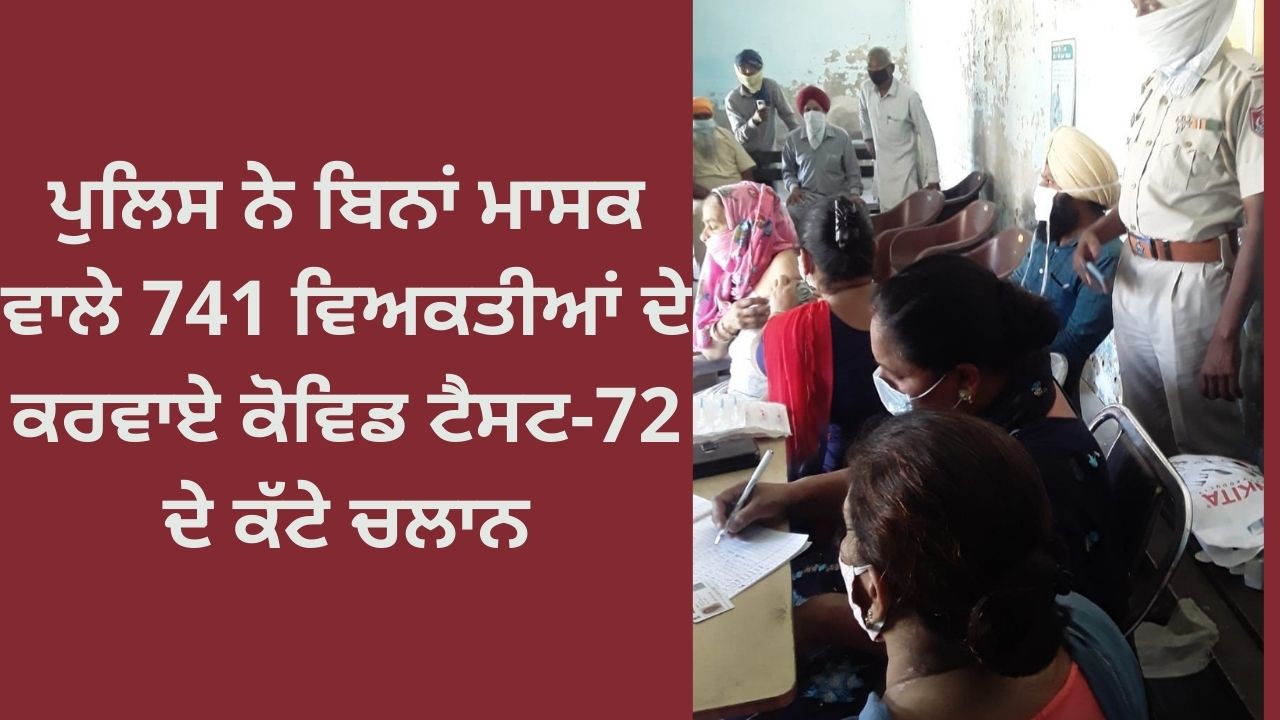 ਪੁਲਿਸ ਨੇ ਬਿਨਾਂ ਮਾਸਕ ਵਾਲੇ 741 ਵਿਅਕਤੀਆਂ ਦੇ ਕਰਵਾਏ ਕੋਵਿਡ ਟੈਸਟ-72 ਦੇ ਕੱਟੇ ਚਲਾਨ punjab police