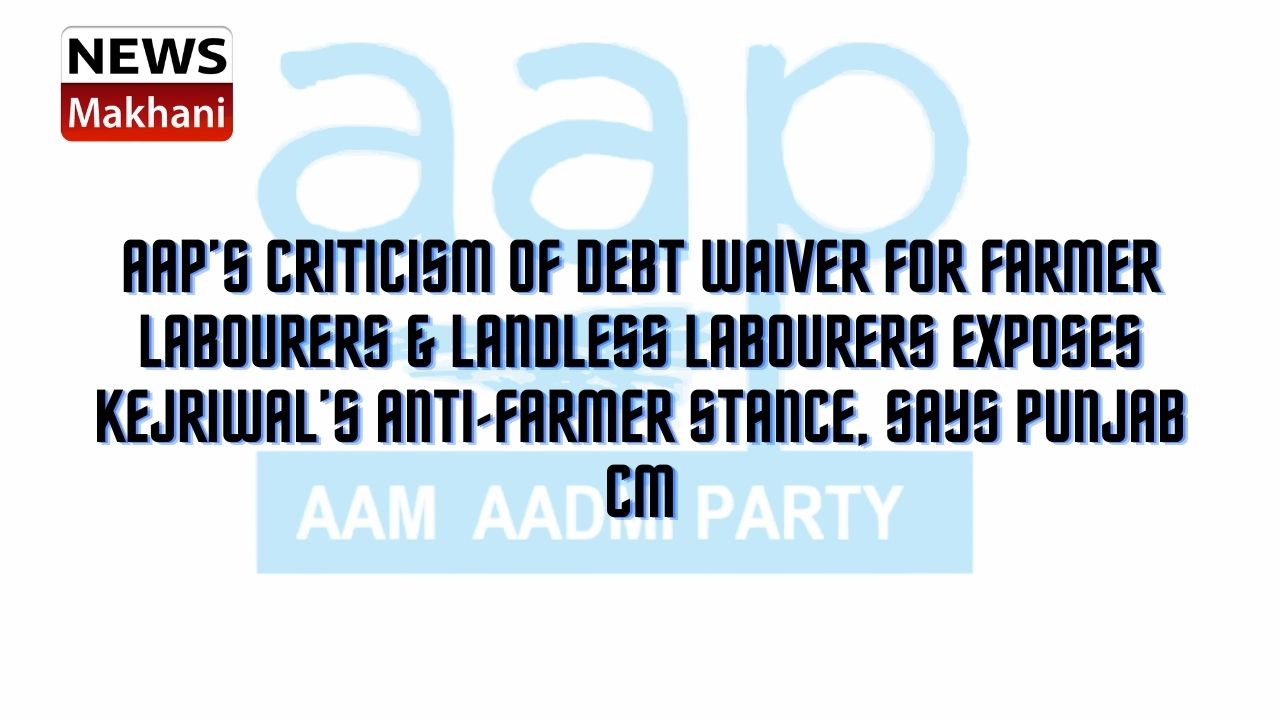 AAP’S CRITICISM OF DEBT WAIVER FOR FARMER LABOURERS & LANDLESS LABOURERS EXPOSES KEJRIWAL’S ANTI-FARMER STANCE, SAYS PUNJAB CM