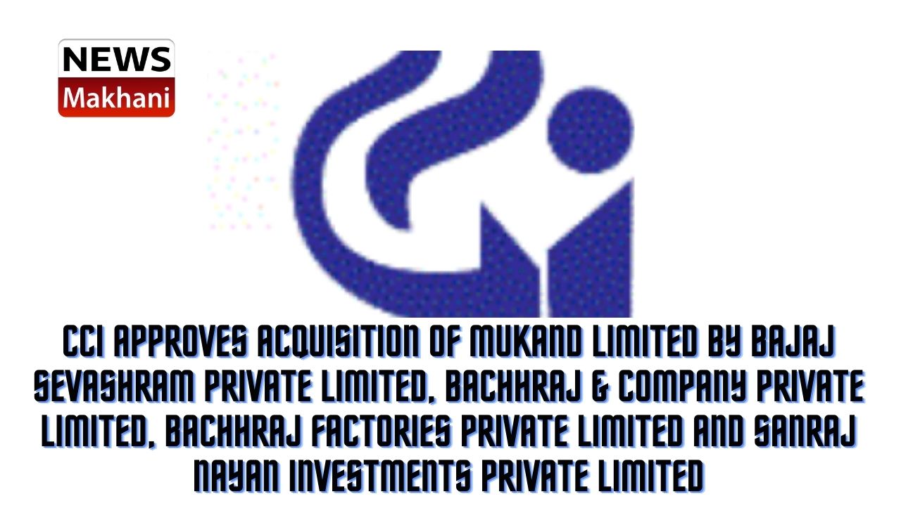 CCI approves acquisition of Mukand Limited by Bajaj Sevashram Private Limited, Bachhraj & Company Private Limited, Bachhraj Factories Private Limited and Sanraj Nayan Investments Private Limited