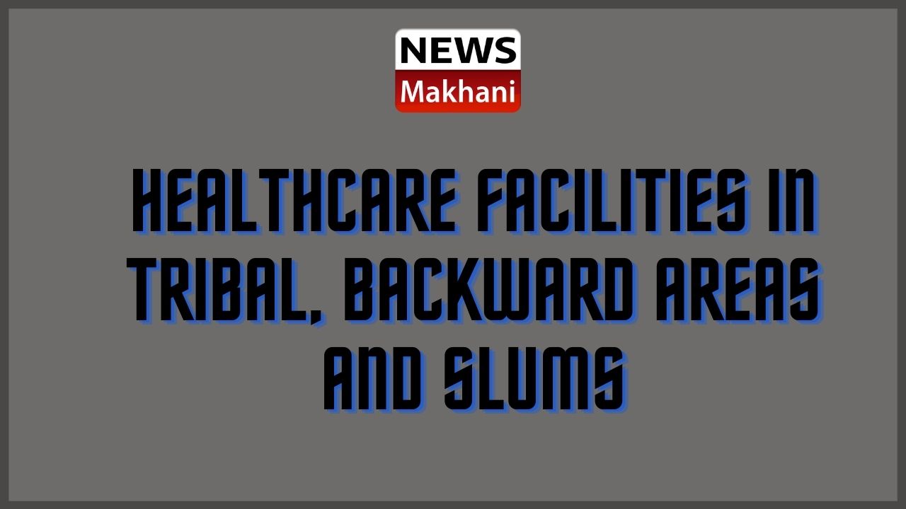 Healthcare Facilities in Tribal, Backward Areas and SLUMS