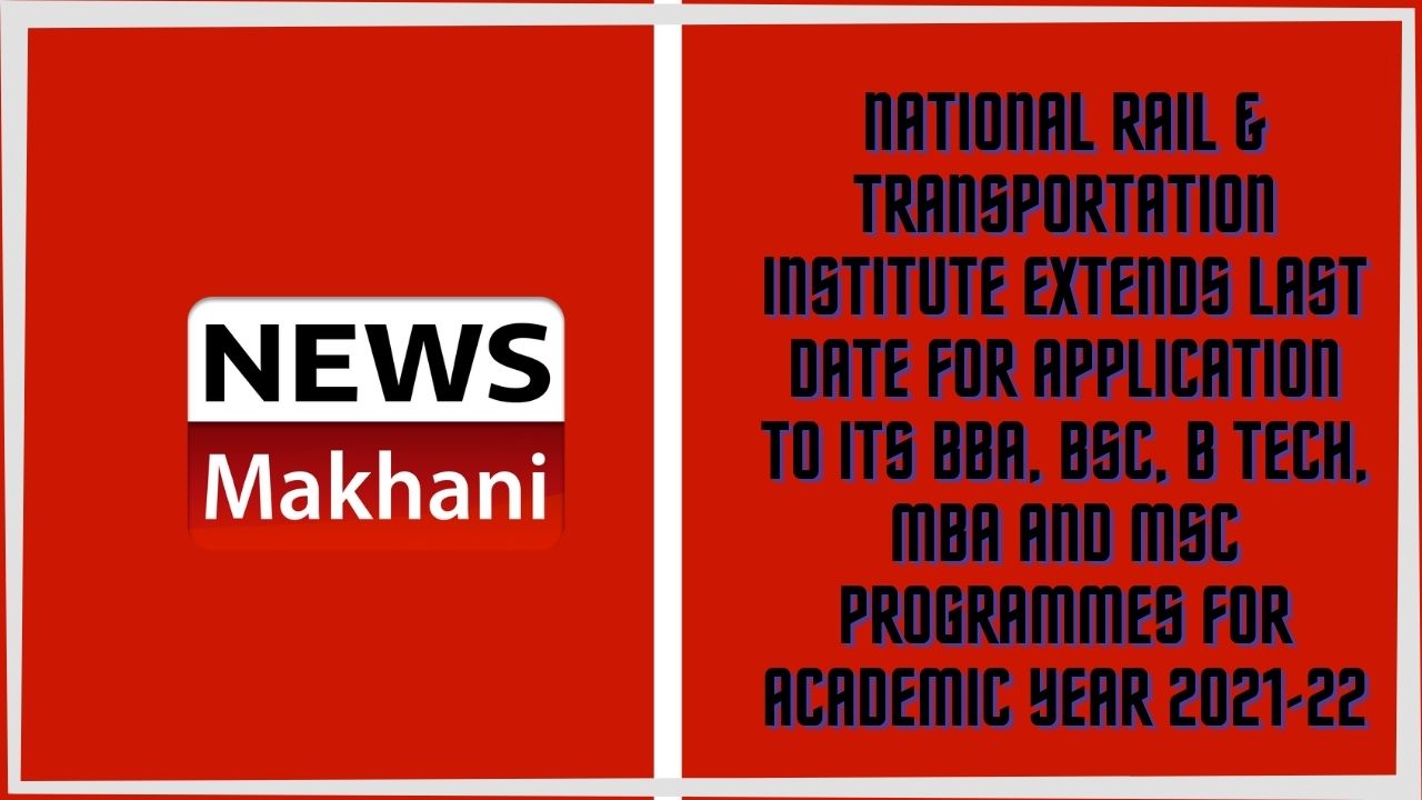 National Rail & Transportation Institute extends last date for application to its BBA, BSc, B Tech, MBA and MSc Programmes for Academic year 2021-22