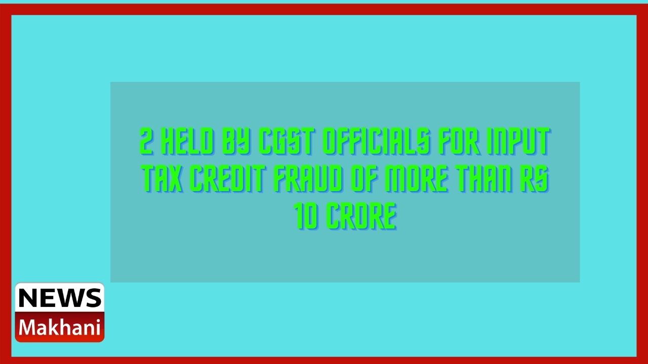 2 held by CGST Officials for input tax credit fraud of more than Rs 10 crore