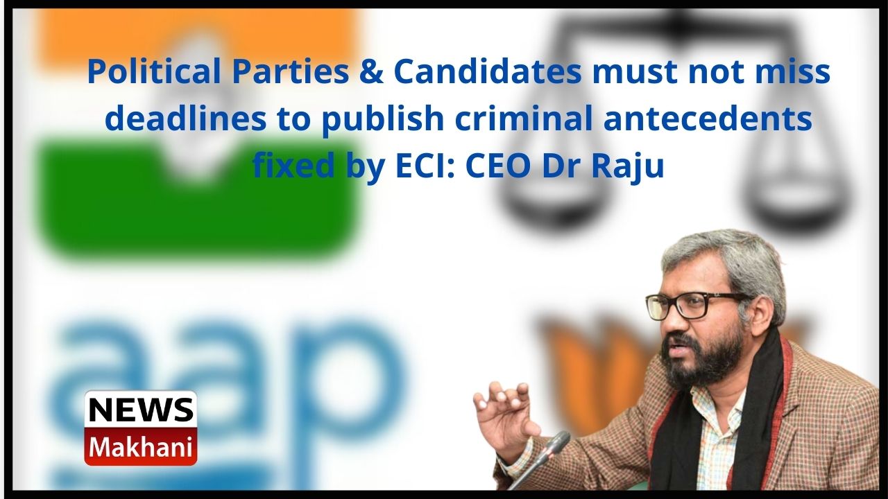Political Parties & Candidates must not miss deadlines to publish criminal antecedents fixed by ECI CEO Dr Raju
