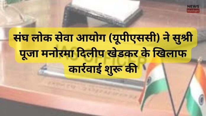 संघ लोक सेवा आयोग (यूपीएससी) ने सुश्री पूजा मनोरमा दिलीप खेडकर के खिलाफ कार्रवाई