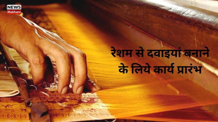 रेशम से दवाइयां बनाने के लिये कार्य प्रारंभ