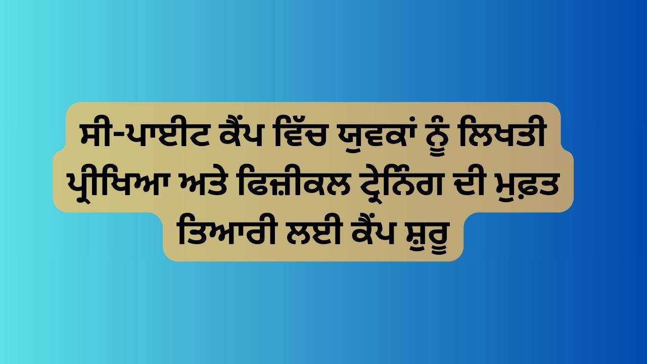 ਸੀ-ਪਾਈਟ ਕੈਂਪ ਵਿੱਚ ਯੁਵਕਾਂ ਨੂੰ ਲਿਖਤੀ ਪ੍ਰੀਖਿਆ ਅਤੇ ਫਿਜ਼ੀਕਲ ਟ੍ਰੇਨਿੰਗ ਦੀ ਮੁਫ਼ਤ ਤਿਆਰੀ ਲਈ ਕੈਂਪ ਸ਼ੁਰੂ