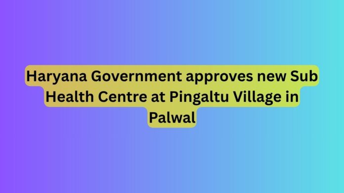 Haryana-Government-approves-new-Sub-Health-Centre-at-Pingaltu-Village-in-Palwal1.jpg