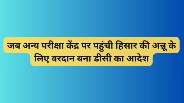 जब-अन्य-परीक्षा-केंद्र-पर-पहुंची-हिसार-की-अन्नू-के-लिए-वरदान-बना-डीसी-का-आदेश1-1.jpg