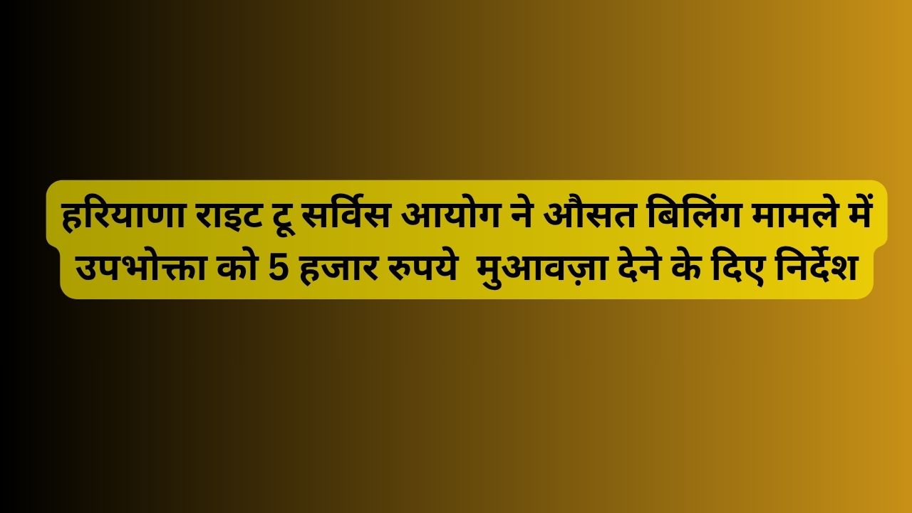हरियाणा-राइट-टू-सर्विस-आयोग-ने-औसत-बिलिंग-मामले-में-उपभोक्ता-को-5-हजार-रुपये-मुआवज़ा-देने-के-द.jpg